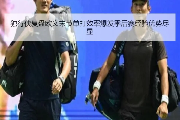 独行侠复盘欧文末节单打效率爆发季后赛经验优势尽显