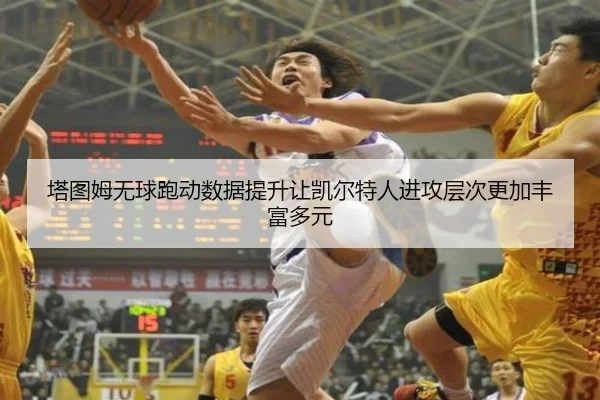 塔图姆无球跑动数据提升让凯尔特人进攻层次更加丰富多元