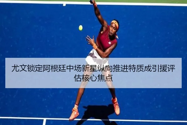 尤文锁定阿根廷中场新星纵向推进特质成引援评估核心焦点