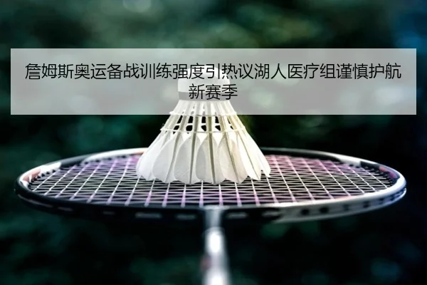 詹姆斯奥运备战训练强度引热议湖人医疗组谨慎护航新赛季